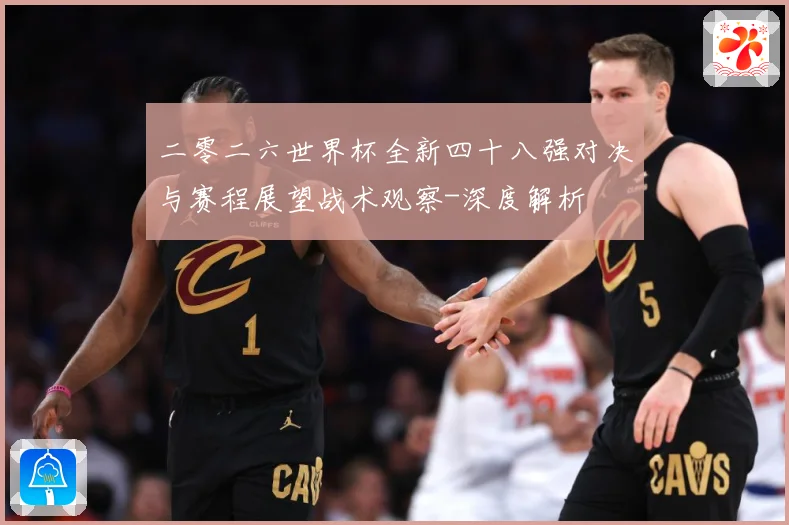 二零二六世界杯全新四十八强对决与赛程展望战术观察-深度解析