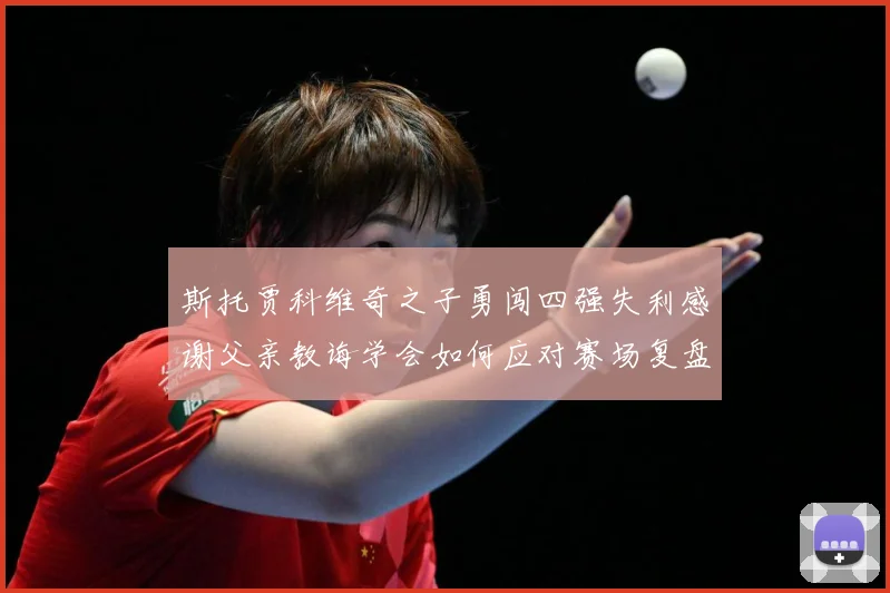 斯托贾科维奇之子勇闯四强失利感谢父亲教诲学会如何应对赛场复盘-深度解析
