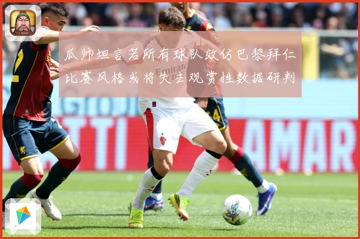 瓜帅坦言若所有球队效仿巴黎拜仁比赛风格或将失去观赏性数据研判-深度解析