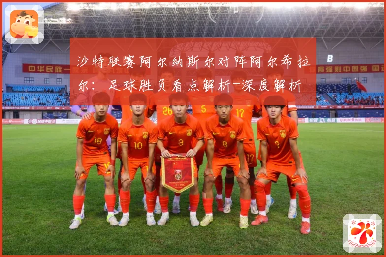 沙特联赛阿尔纳斯尔对阵阿尔希拉尔：足球胜负看点解析-深度解析