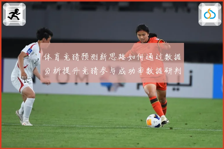 体育竞猜预测新思路如何通过数据分析提升竞猜参与成功率数据研判-深度解析