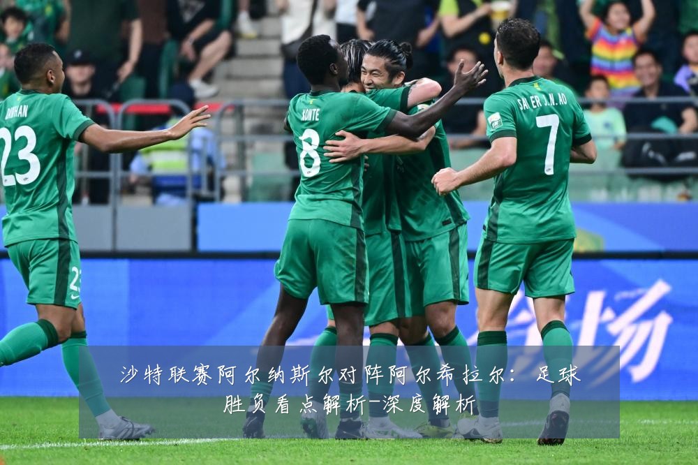 沙特联赛阿尔纳斯尔对阵阿尔希拉尔:足球胜负看点解析-深度解析