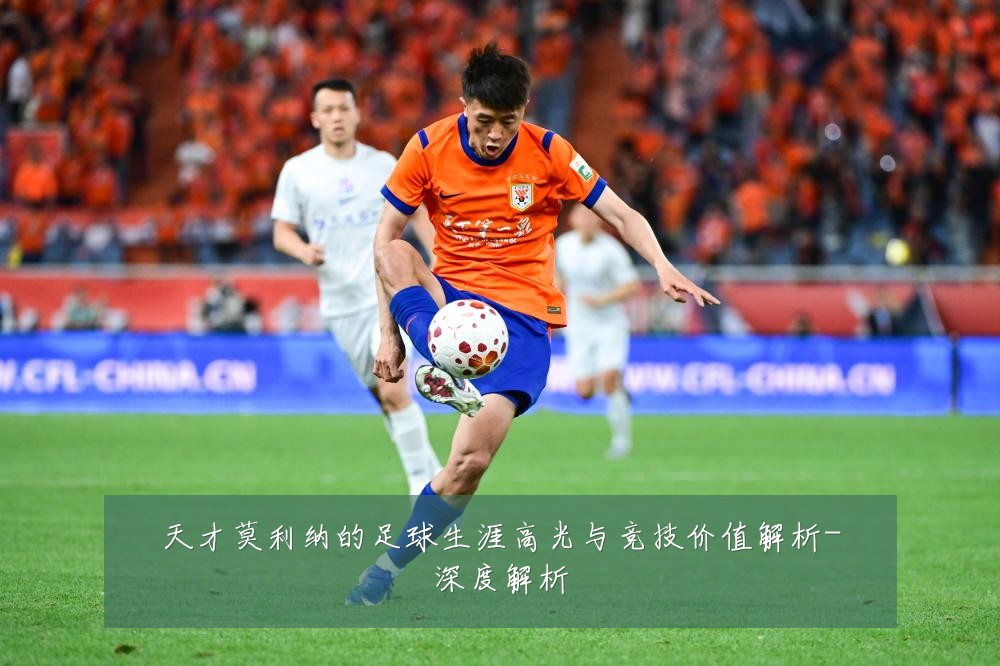天才莫利纳的足球生涯高光与竞技价值解析-深度解析